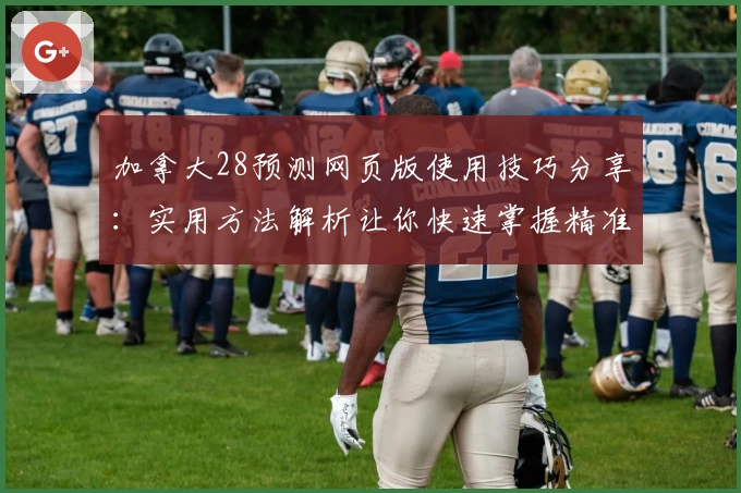 加拿大28预测网页版使用技巧分享：实用方法解析让你快速掌握精准数据预测