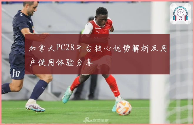 加拿大PC28平台核心优势解析及用户使用体验分享