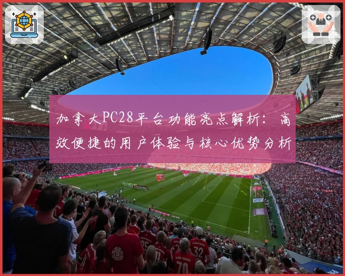 加拿大PC28平台功能亮点解析：高效便捷的用户体验与核心优势分析